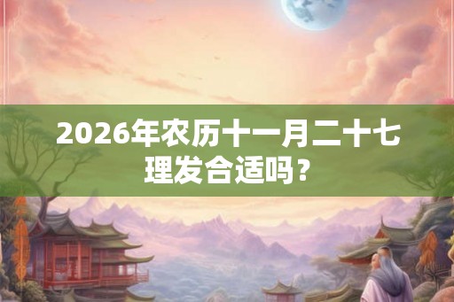 2026年农历十一月二十七理发合适吗？