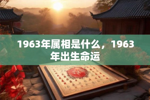 1963年属相是什么，1963年出生命运
