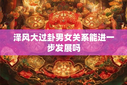 泽风大过卦男女关系能进一步发展吗
