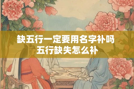 缺五行一定要用名字补吗 五行缺失怎么补 缺五行一定要用名字补吗 五行缺失怎么补