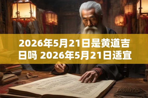 2026年5月21日是黄道吉日吗 2026年5月21日适宜婚嫁吗