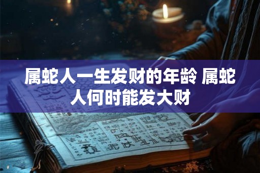属蛇人一生发财的年龄 属蛇人何时能发大财