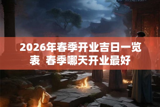 2026年春季开业吉日一览表  春季哪天开业最好