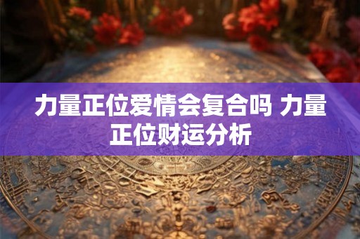 力量正位爱情会复合吗 力量正位财运分析 力量正位爱情会复合吗 力量正位财运分析