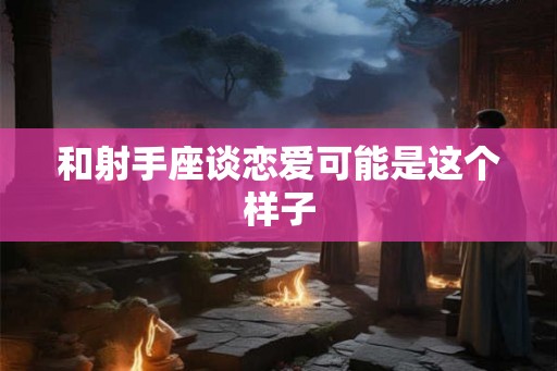 和射手座谈恋爱可能是这个样子 和射手座谈恋爱可能是这个样子