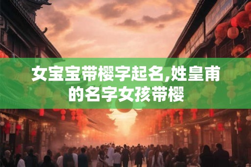 女宝宝带樱字起名,姓皇甫的名字女孩带樱