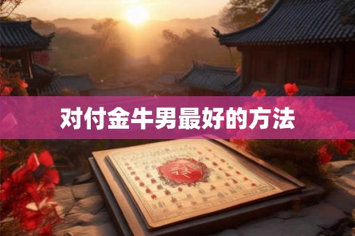 对付金牛男最好的方法 对付金牛男最好的方法