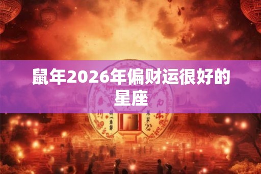 鼠年2026年偏财运很好的星座 鼠年2026年偏财运很好的星座