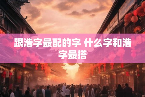跟浩字最配的字 什么字和浩字最搭