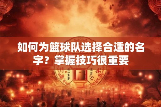 如何为篮球队选择合适的名字？掌握技巧很重要