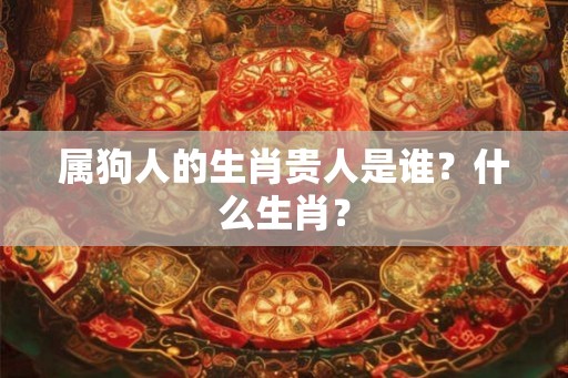 属狗人的生肖贵人是谁？什么生肖？