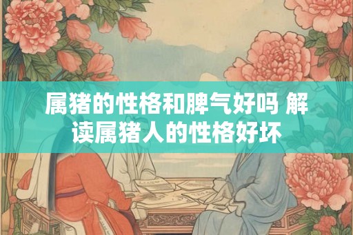 属猪的性格和脾气好吗 解读属猪人的性格好坏