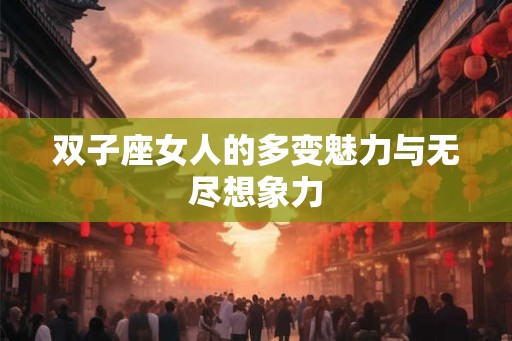 双子座女人的多变魅力与无尽想象力