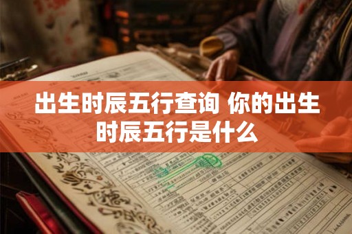 出生时辰五行查询 你的出生时辰五行是什么 出生时辰五行查询 你的出生时辰五行是什么