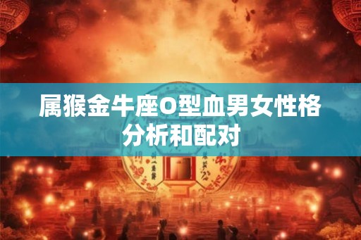 属猴金牛座O型血男女性格分析和配对