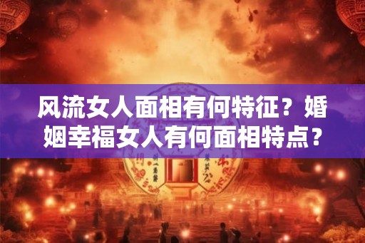 风流女人面相有何特征？婚姻幸福女人有何面相特点？