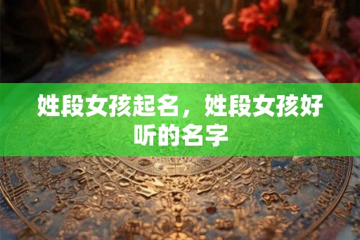 姓段女孩起名，姓段女孩好听的名字