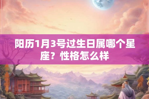 阳历1月3号过生日属哪个星座?性格怎么样 阳历1月3号过生日属哪个星座?性格怎么样