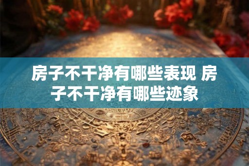 房子不干净有哪些表现 房子不干净有哪些迹象