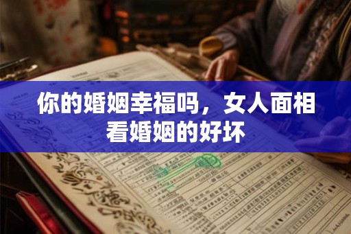 你的婚姻幸福吗，女人面相看婚姻的好坏