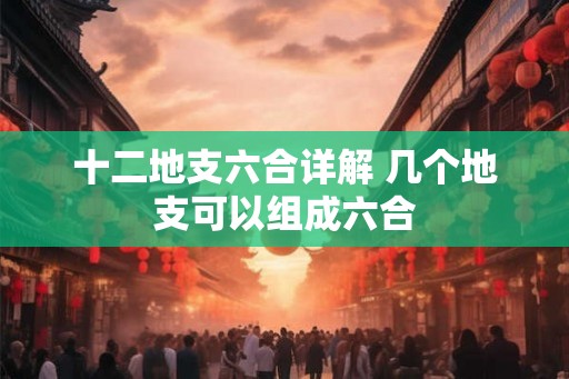 十二地支六合详解 几个地支可以组成六合