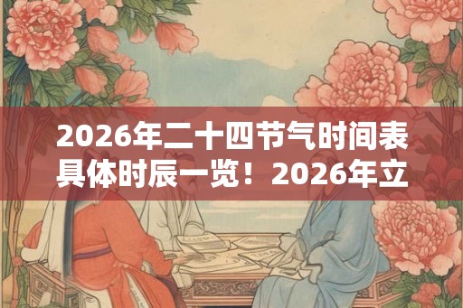2026年二十四节气时间表具体时辰一览！2026年立夏是几月几日？