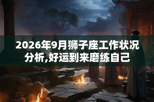 2026年9月狮子座工作状况分析,好运到来磨练自己