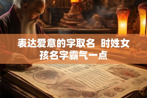 表达爱意的字取名  时姓女孩名字霸气一点