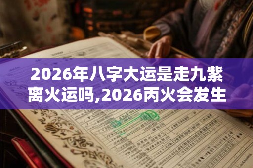2026年八字大运是走九紫离火运吗,2026丙火会发生什么