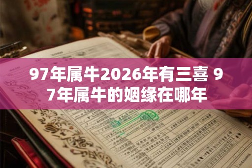 97年属牛2026年有三喜 97年属牛的姻缘在哪年 97年属牛2026年有三喜 97年属牛的姻缘在哪年