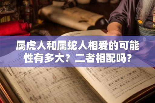 属虎人和属蛇人相爱的可能性有多大？二者相配吗？