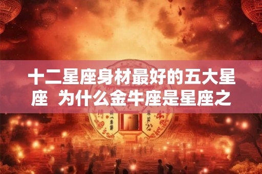 十二星座身材最好的五大星座 为什么金牛座是星座之首 十二星座身材最好的五大星座 为什么金牛座是星座之首