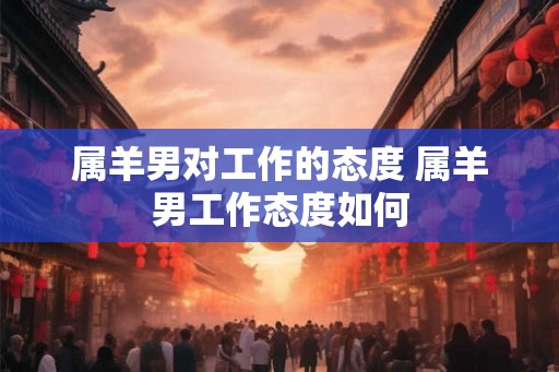 属羊男对工作的态度 属羊男工作态度如何