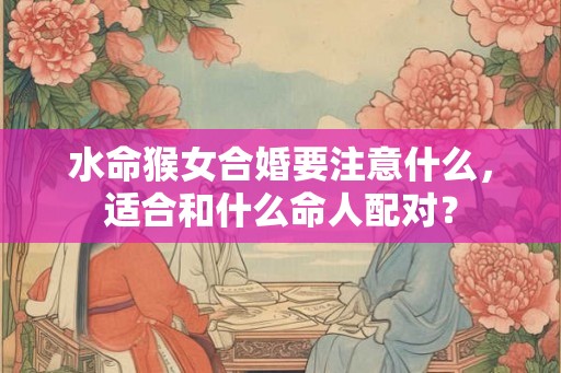 水命猴女合婚要注意什么，适合和什么命人配对？