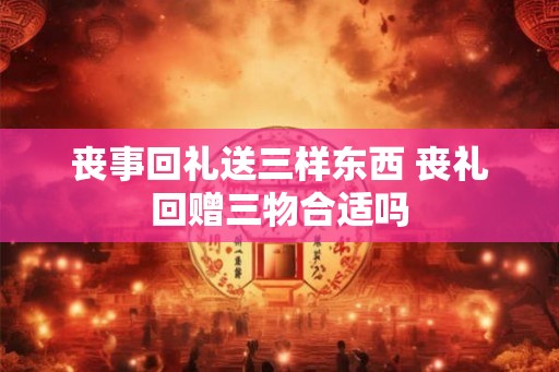 丧事回礼送三样东西 丧礼回赠三物合适吗