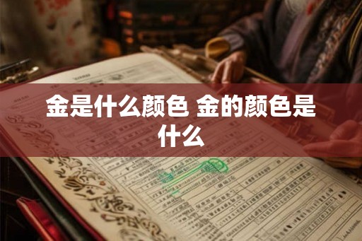 金是什么颜色 金的颜色是什么 金是什么颜色 金的颜色是什么