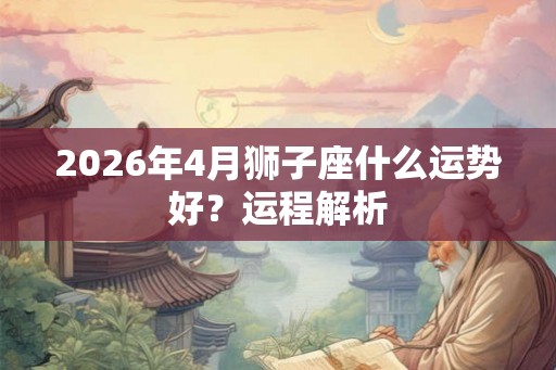 2026年4月狮子座什么运势好？运程解析