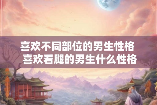 喜欢不同部位的男生性格  喜欢看腿的男生什么性格