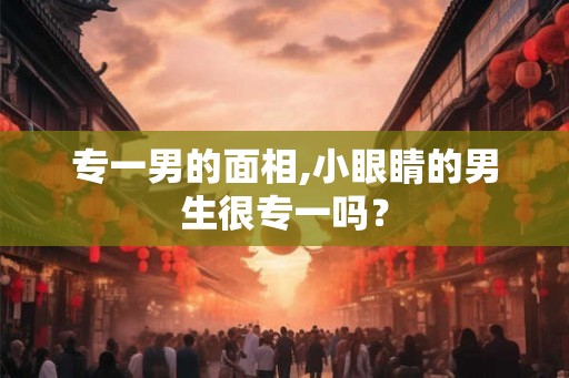 专一男的面相,小眼睛的男生很专一吗？
