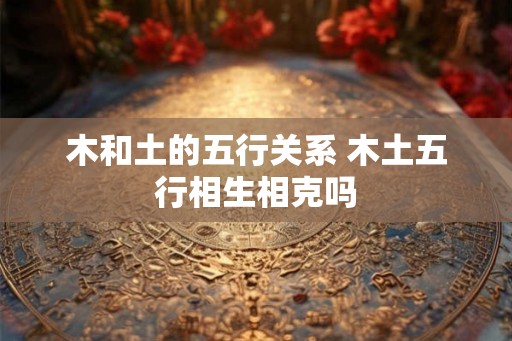 木和土的五行关系 木土五行相生相克吗
