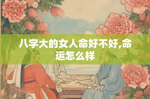 八字大的女人命好不好,命运怎么样