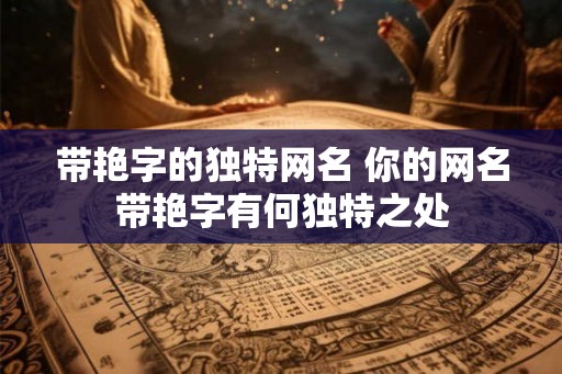 带艳字的独特网名 你的网名带艳字有何独特之处