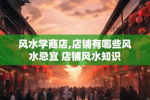 风水学商店,店铺有哪些风水忌宜 店铺风水知识