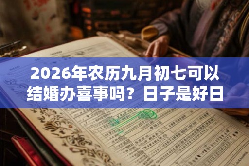 2026年农历九月初七可以结婚办喜事吗？日子是好日子吗？