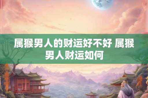 属猴男人的财运好不好 属猴男人财运如何