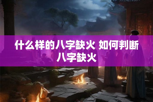 什么样的八字缺火 如何判断八字缺火