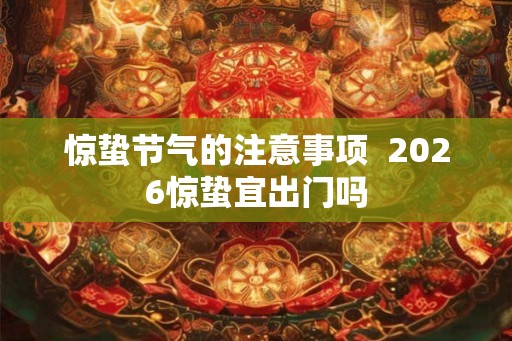 惊蛰节气的注意事项  2026惊蛰宜出门吗