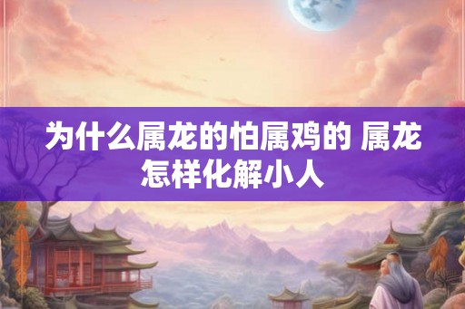 为什么属龙的怕属鸡的 属龙怎样化解小人