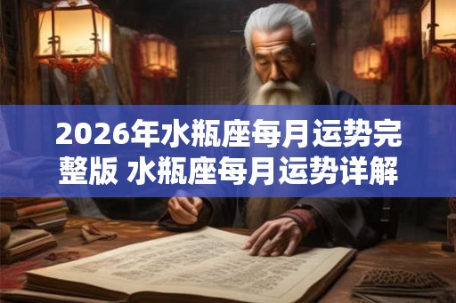 2026年水瓶座每月运势完整版 水瓶座每月运势详解