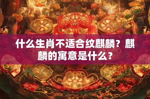 什么生肖不适合纹麒麟？麒麟的寓意是什么？